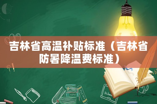 吉林省高溫補貼標準（吉林省防暑降溫費標準）