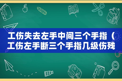 工傷失去左手中間三個(gè)手指（工傷左手?jǐn)嗳齻€(gè)手指幾級傷殘）