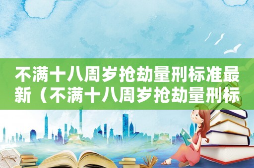 不滿十八周歲搶劫量刑標(biāo)準(zhǔn)最新（不滿十八周歲搶劫量刑標(biāo)準(zhǔn)）