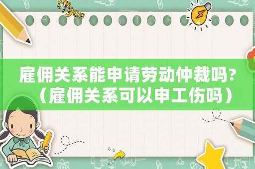 雇傭關(guān)系能申請(qǐng)勞動(dòng)仲裁嗎?（雇傭關(guān)系可以申工傷嗎）