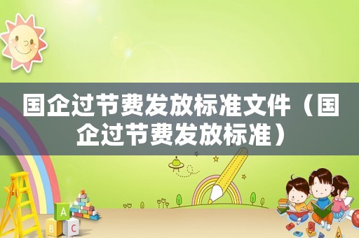 國企過節(jié)費發(fā)放標準文件（國企過節(jié)費發(fā)放標準）