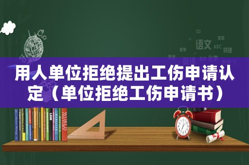 用人單位拒絕提出工傷申請(qǐng)認(rèn)定（單位拒絕工傷申請(qǐng)書）