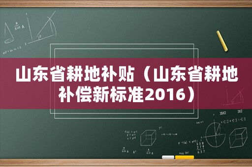山東省耕地補(bǔ)貼（山東省耕地補(bǔ)償新標(biāo)準(zhǔn)2016）