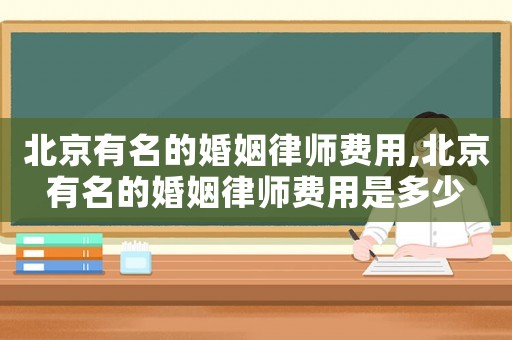 北京有名的婚姻律師費(fèi)用,北京有名的婚姻律師費(fèi)用是多少