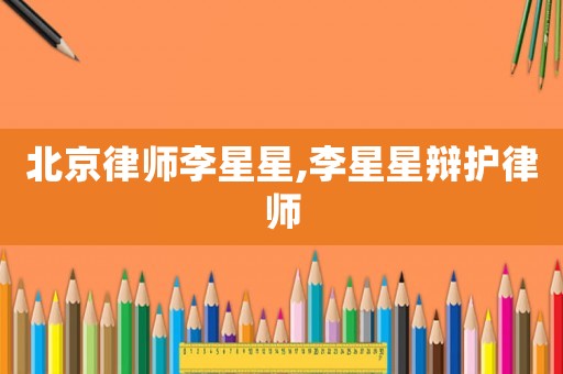 北京律師李星星,李星星辯護(hù)律師
