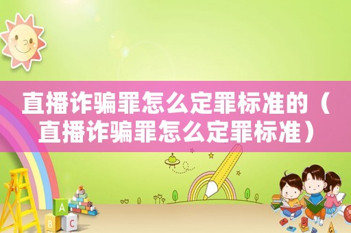 直播詐騙罪怎么定罪標(biāo)準(zhǔn)的（直播詐騙罪怎么定罪標(biāo)準(zhǔn)）