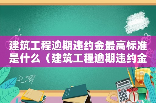 建筑工程逾期違約金最高標(biāo)準(zhǔn)是什么（建筑工程逾期違約金最高標(biāo)準(zhǔn)）