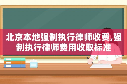 北京本地強(qiáng)制執(zhí)行律師收費(fèi),強(qiáng)制執(zhí)行律師費(fèi)用收取標(biāo)準(zhǔn)