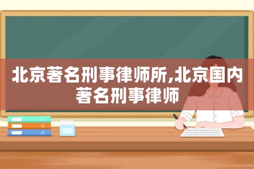 北京著名刑事律師所,北京國內(nèi)著名刑事律師