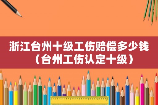 浙江臺州十級工傷賠償多少錢（臺州工傷認定十級）