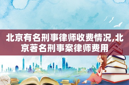 北京有名刑事律師收費(fèi)情況,北京著名刑事案律師費(fèi)用