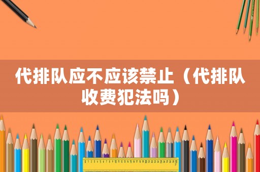 代排隊(duì)?wèi)?yīng)不應(yīng)該禁止（代排隊(duì)收費(fèi)犯法嗎）