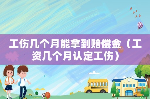 工傷幾個月能拿到賠償金（工資幾個月認(rèn)定工傷）