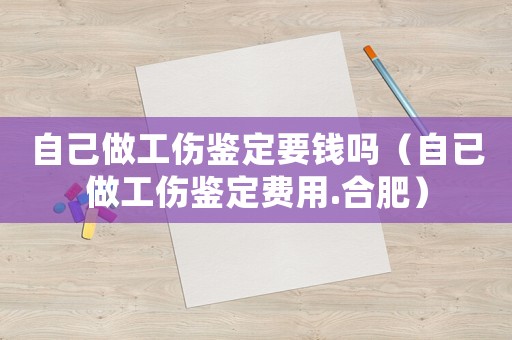 自己做工傷鑒定要錢(qián)嗎（自已做工傷鑒定費(fèi)用.合肥）