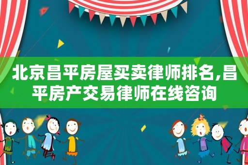 北京昌平房屋買賣律師排名,昌平房產(chǎn)交易律師在線咨詢