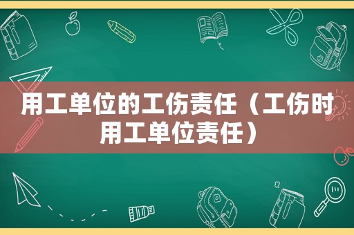 用工單位的工傷責(zé)任（工傷時(shí)用工單位責(zé)任）