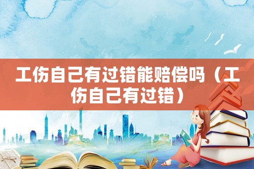 工傷自己有過錯(cuò)能賠償嗎（工傷自己有過錯(cuò)）