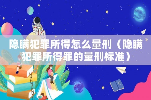 隱瞞犯罪所得怎么量刑（隱瞞犯罪所得罪的量刑標(biāo)準(zhǔn)）