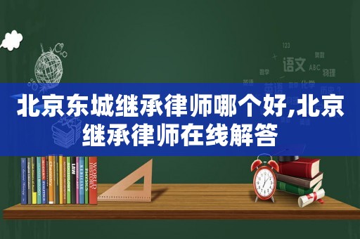 北京東城繼承律師哪個(gè)好,北京繼承律師在線解答