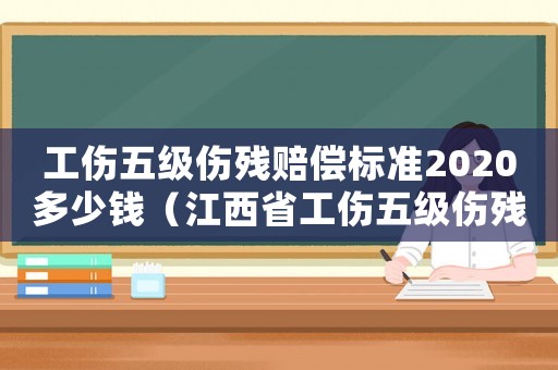工傷五級(jí)傷殘賠償標(biāo)準(zhǔn)2020多少錢（江西省工傷五級(jí)傷殘賠償標(biāo)準(zhǔn)）