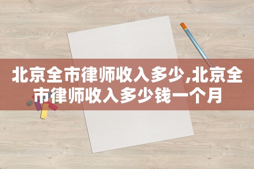 北京全市律師收入多少,北京全市律師收入多少錢(qián)一個(gè)月
