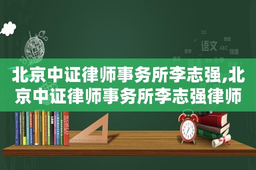 北京中證律師事務(wù)所李志強(qiáng),北京中證律師事務(wù)所李志強(qiáng)律師簡介