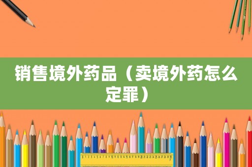 銷售境外藥品（賣境外藥怎么定罪）