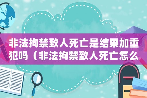 非法拘禁致人死亡是結(jié)果加重犯嗎（非法拘禁致人死亡怎么定罪）