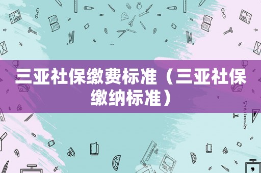 三亞社保繳費標準（三亞社保繳納標準）