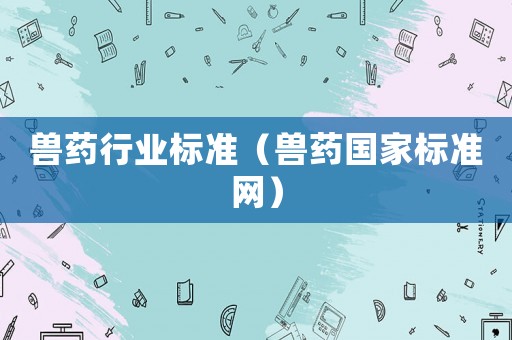 獸藥行業(yè)標(biāo)準(zhǔn)（獸藥國家標(biāo)準(zhǔn)網(wǎng)）