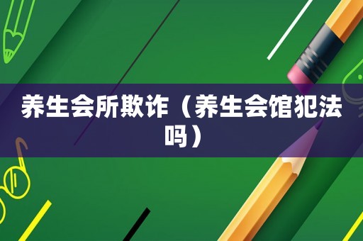 養(yǎng)生會所欺詐（養(yǎng)生會館犯法嗎）