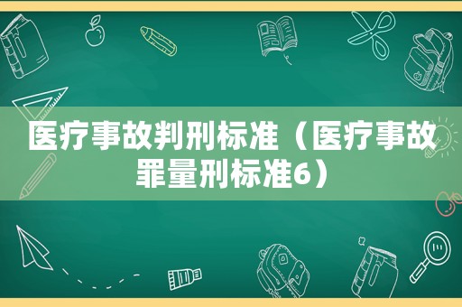 醫(yī)療事故判刑標(biāo)準(zhǔn)（醫(yī)療事故罪量刑標(biāo)準(zhǔn)6）