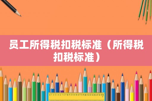 員工所得稅扣稅標(biāo)準(zhǔn)（所得稅扣稅標(biāo)準(zhǔn)）