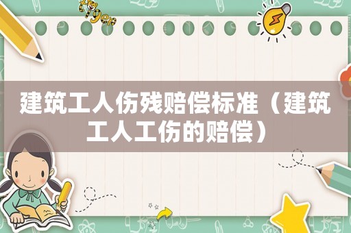 建筑工人傷殘賠償標(biāo)準(zhǔn)（建筑工人工傷的賠償）