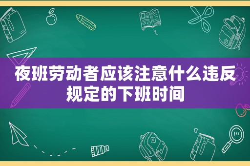 夜班勞動(dòng)者應(yīng)該注意什么違反規(guī)定的下班時(shí)間