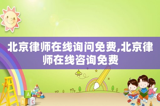 北京律師在線詢問免費,北京律師在線咨詢免費