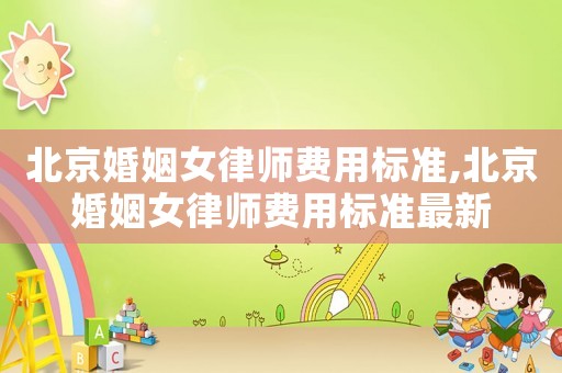 北京婚姻女律師費用標(biāo)準(zhǔn),北京婚姻女律師費用標(biāo)準(zhǔn)最新