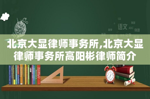 北京大顯律師事務(wù)所,北京大顯律師事務(wù)所高陽彬律師簡介