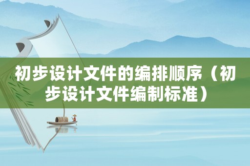 初步設(shè)計(jì)文件的編排順序（初步設(shè)計(jì)文件編制標(biāo)準(zhǔn)）