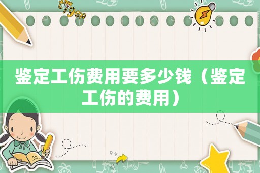 鑒定工傷費(fèi)用要多少錢（鑒定工傷的費(fèi)用）