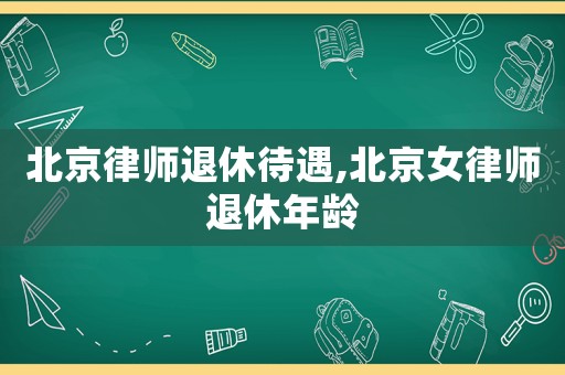 北京律師退休待遇,北京女律師退休年齡