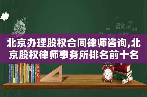 北京辦理股權合同律師咨詢,北京股權律師事務所排名前十名