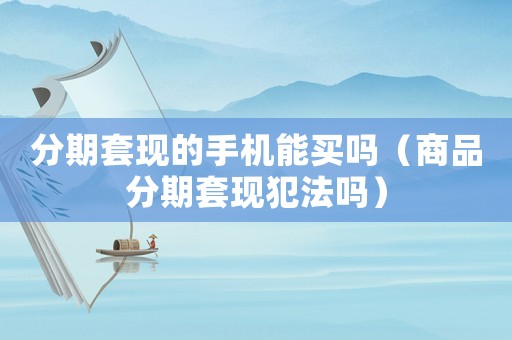 分期套現(xiàn)的手機能買嗎（商品分期套現(xiàn)犯法嗎）