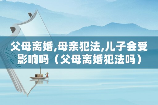 父母離婚,母親犯法,兒子會(huì)受影響嗎（父母離婚犯法嗎）
