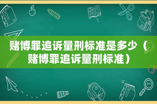 賭博罪追訴量刑標(biāo)準(zhǔn)是多少（賭博罪追訴量刑標(biāo)準(zhǔn)）