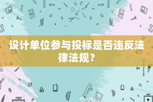 設(shè)計(jì)單位參與投標(biāo)是否違反法律法規(guī)？