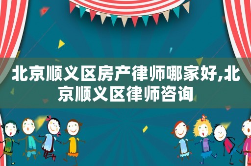 北京順義區(qū)房產(chǎn)律師哪家好,北京順義區(qū)律師咨詢
