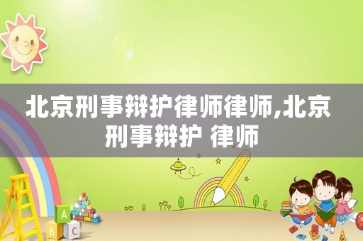 北京刑事辯護(hù)律師律師,北京 刑事辯護(hù) 律師