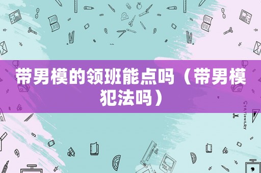 帶男模的領(lǐng)班能點(diǎn)嗎（帶男模犯法嗎）