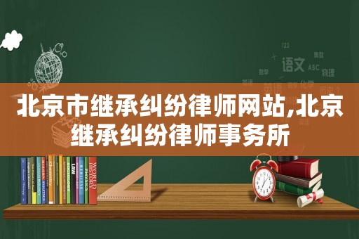 北京市繼承糾紛律師網(wǎng)站,北京繼承糾紛律師事務所
